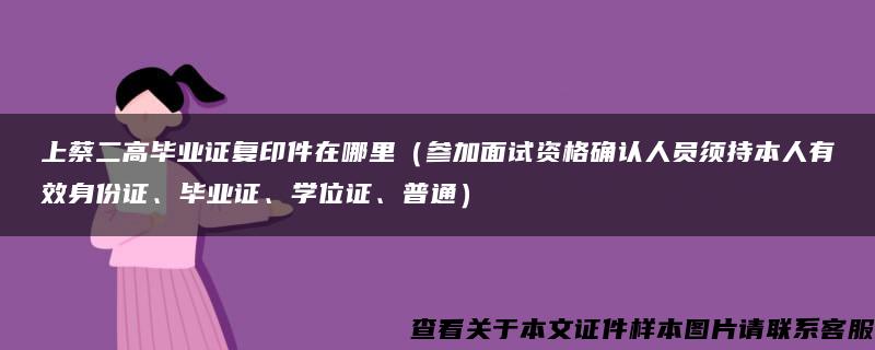 上蔡二高畢業證復印件在哪里（參加面試資格確認人員須持本人有效身份證、畢業證、學位證、普通）