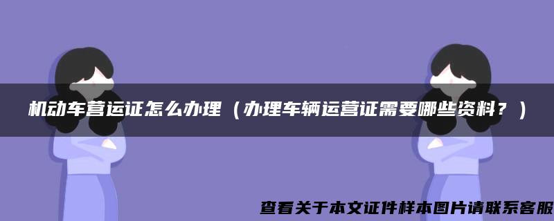 機動車營運證怎么辦理（辦理車輛運營證需要哪些資料？）