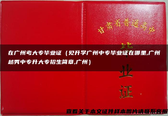 在廣州考大專畢業證（見升學廣州中專畢業證在哪里,廣州越秀中專升大專招生簡章,廣州）