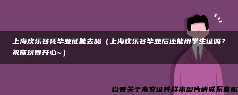 上海歡樂谷憑畢業證能去嗎（上海歡樂谷畢業后還能用學生證嗎？祝你玩得開心~）