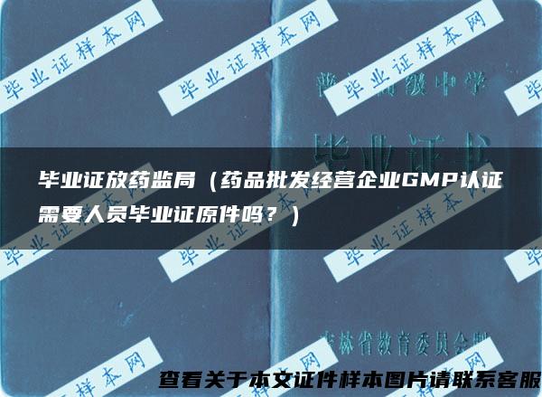 畢業證放藥監局（藥品批發經營企業GMP認證需要人員畢業證原件嗎？）