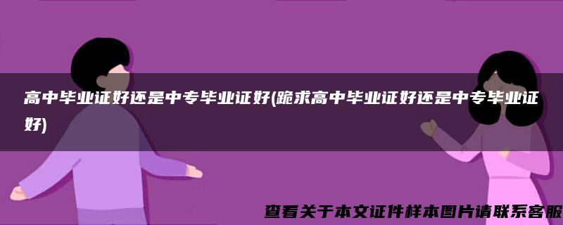高中畢業證好還是中專畢業證好(跪求高中畢業證好還是中專畢業證好)