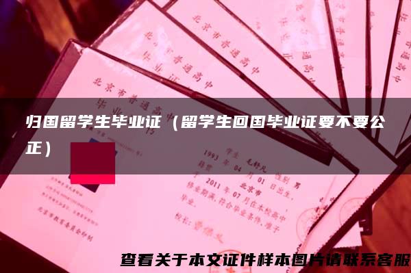 歸國留學生畢業證（留學生回國畢業證要不要公正）
