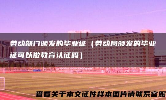 勞動部門頒發的畢業證（勞動局頒發的畢業證可以做教育認證嗎）