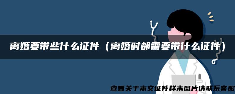 離婚要帶些什么證件（離婚時都需要帶什么證件）
