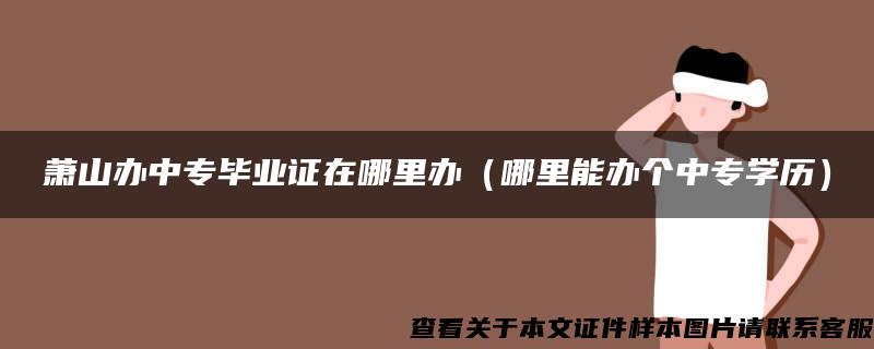蕭山辦中專畢業證在哪里辦（哪里能辦個中專學歷）