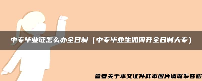 中專畢業證怎么辦全日制（中專畢業生如何升全日制大專）