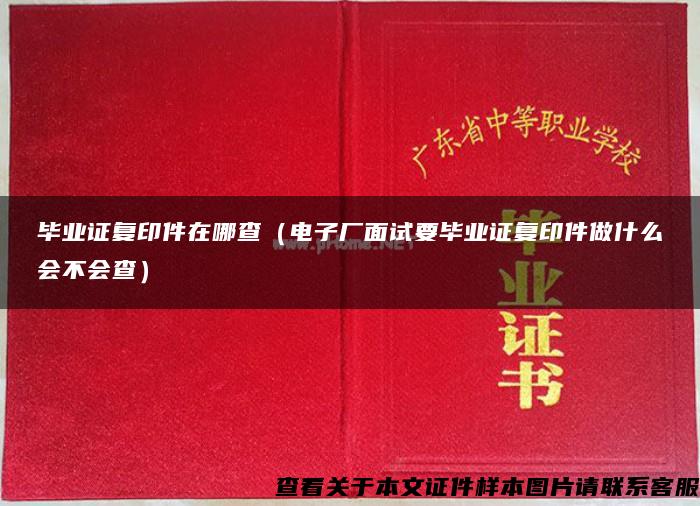 畢業證復印件在哪查（電子廠面試要畢業證復印件做什么會不會查）