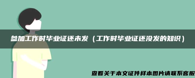 參加工作時畢業證還未發（工作時畢業證還沒發的知識）