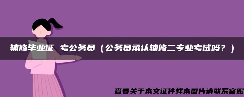 輔修畢業證 考公務員（公務員承認輔修二專業考試嗎？）