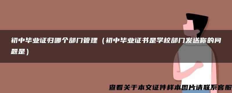 初中畢業證歸哪個部門管理（初中畢業證書是學校部門發送你的問題是）