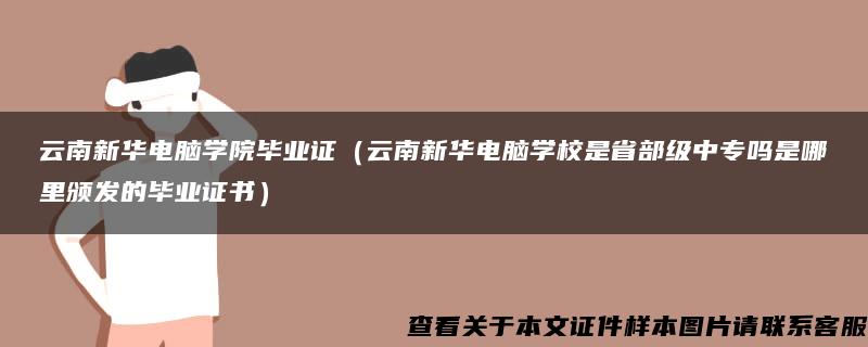云南新華電腦學院畢業證（云南新華電腦學校是省部級中專嗎是哪里頒發的畢業證書）