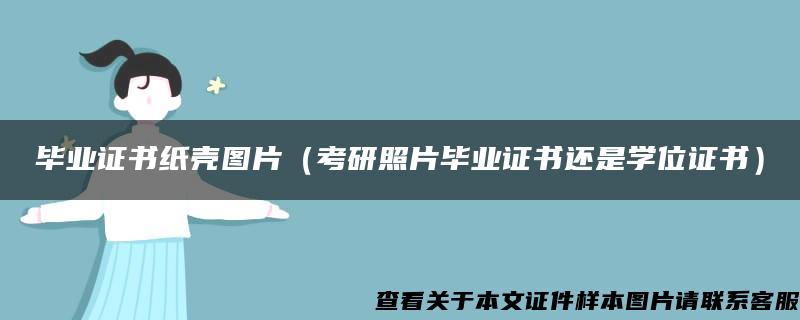 畢業證書紙殼圖片（考研照片畢業證書還是學位證書）