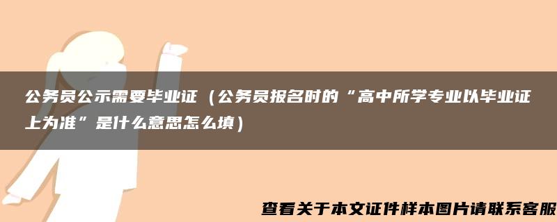 公務員公示需要畢業證（公務員報名時的“高中所學專業以畢業證上為準”是什么意思怎么填）