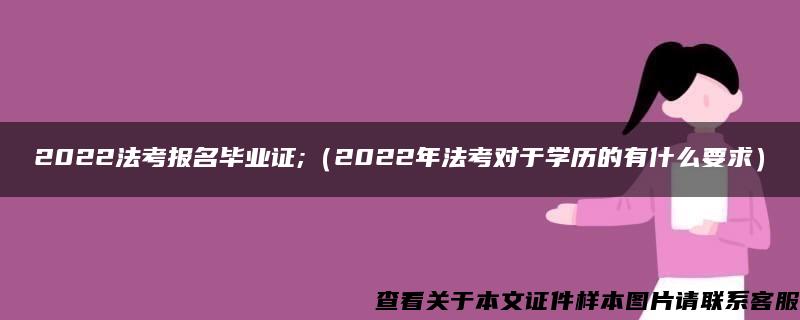 2022法考報名畢業證;（2022年法考對于學歷的有什么要求）