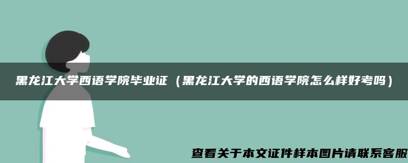 黑龍江大學西語學院畢業證（黑龍江大學的西語學院怎么樣好考嗎）