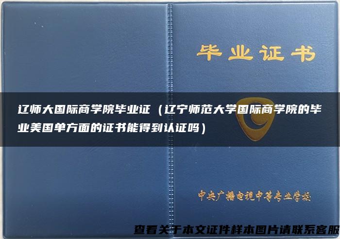 遼師大國際商學院畢業證（遼寧師范大學國際商學院的畢業美國單方面的證書能得到認證嗎）