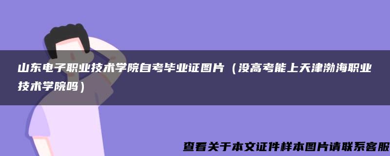 山東電子職業技術學院自考畢業證圖片（沒高考能上天津渤海職業技術學院嗎）