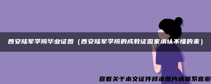 西安陸軍學院畢業證圖（西安陸軍學院的成教證國家承認不懂的來）