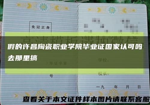 假的許昌陶瓷職業學院畢業證國家認可嗎去那里搞縮略圖