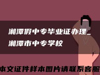 湘潭假中專畢業證辦理_湘潭市中專學?？s略圖