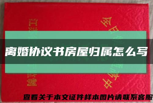 離婚協議書房屋歸屬怎么寫縮略圖
