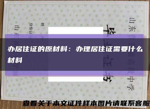 辦居住證的原材料：辦理居住證需要什么材料縮略圖