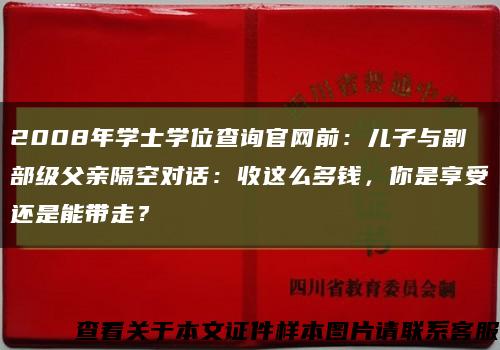 2008年學士學位查詢官網前：兒子與副部級父親隔空對話：收這么多錢，你是享受還是能帶走？縮略圖