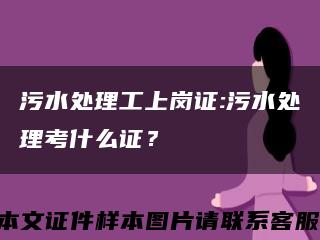 污水處理工上崗證:污水處理考什么證？縮略圖