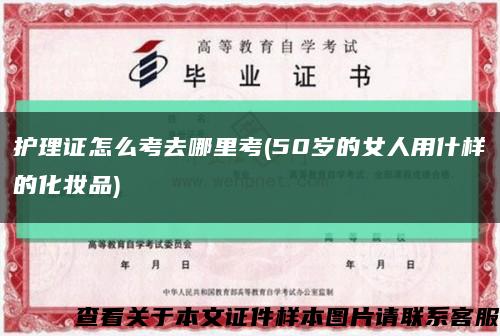 護理證怎么考去哪里考(50歲的女人用什樣的化妝品)縮略圖