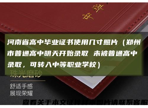 河南省高中畢業證書使用幾寸照片（鄭州市普通高中明天開始錄取 未被普通高中錄取，可轉入中等職業學校）縮略圖