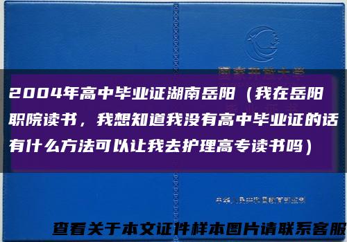 2004年高中畢業證湖南岳陽（我在岳陽職院讀書，我想知道我沒有高中畢業證的話有什么方法可以讓我去護理高專讀書嗎）縮略圖