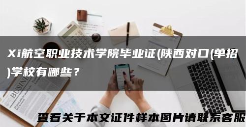 Xi航空職業技術學院畢業證(陜西對口(單招)學校有哪些？縮略圖