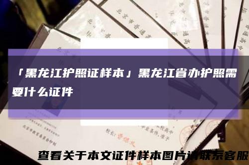 「黑龍江護照證樣本」黑龍江省辦護照需要什么證件縮略圖