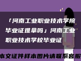 「河南工業職業技術學院畢業證難拿嗎」河南工業職業技術學校畢業證縮略圖