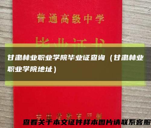 甘肅林業職業學院畢業證查詢（甘肅林業職業學院地址）縮略圖