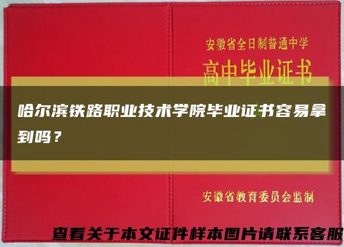哈爾濱鐵路職業技術學院畢業證書容易拿到嗎？縮略圖