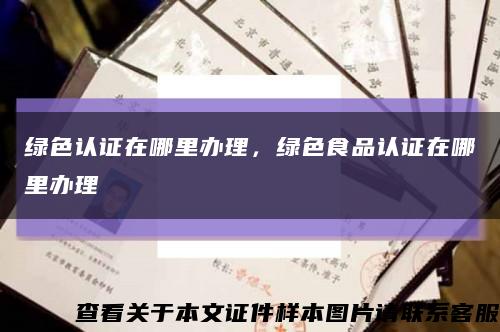 綠色認證在哪里辦理，綠色食品認證在哪里辦理縮略圖