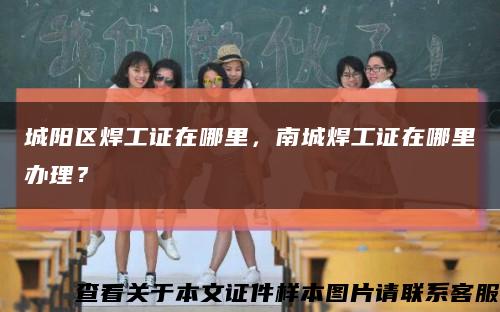 城陽區焊工證在哪里，南城焊工證在哪里辦理？縮略圖