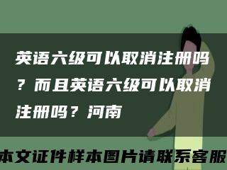 英語六級可以取消注冊嗎？而且英語六級可以取消注冊嗎？河南縮略圖