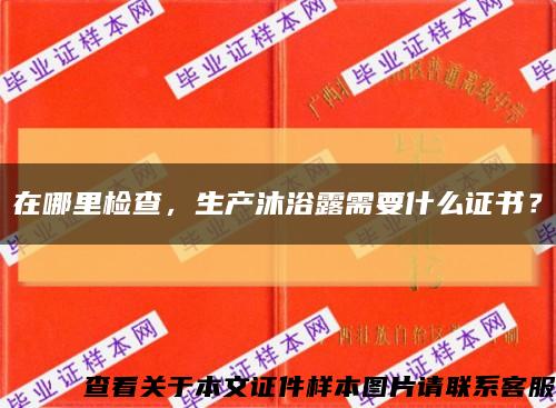 在哪里檢查，生產沐浴露需要什么證書？縮略圖