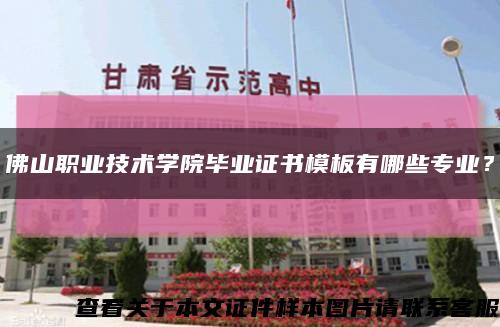 佛山職業技術學院畢業證書模板有哪些專業？縮略圖