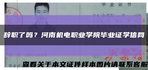 辭職了嗎？河南機電職業學院畢業證學信網縮略圖