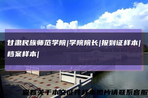 甘肅民族師范學院|學院院長|報到證樣本|檔案樣本|縮略圖
