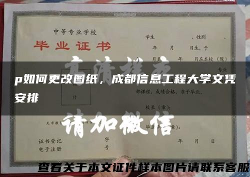 p如何更改圖紙，成都信息工程大學文憑安排縮略圖