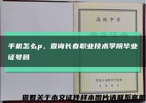 手機怎么p，查詢長春職業技術學院畢業證號碼縮略圖