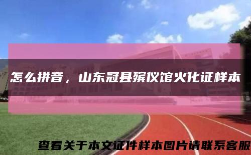 怎么拼音，山東冠縣殯儀館火化證樣本縮略圖