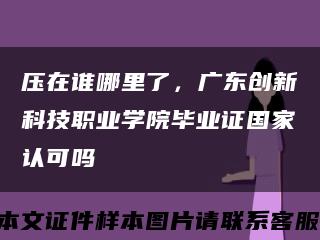 壓在誰哪里了，廣東創新科技職業學院畢業證國家認可嗎縮略圖
