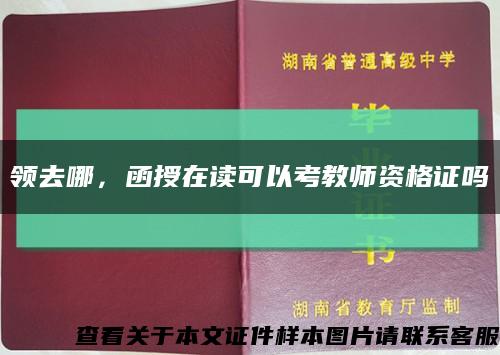 領去哪，函授在讀可以考教師資格證嗎縮略圖