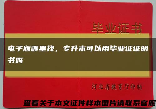電子版哪里找，專升本可以用畢業證證明書嗎縮略圖